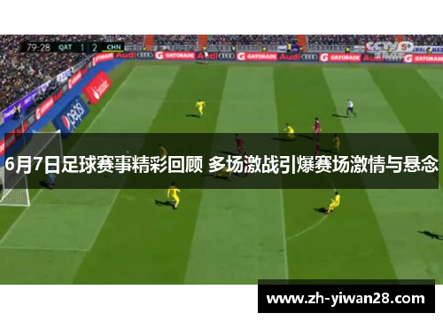 6月7日足球赛事精彩回顾 多场激战引爆赛场激情与悬念 6月7日足球赛事精彩回顾 多场激战引爆赛场激情与悬念