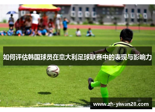 如何评估韩国球员在意大利足球联赛中的表现与影响力 如何评估韩国球员在意大利足球联赛中的表现与影响力