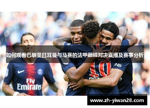 如何观看巴黎圣日耳曼与马赛的法甲巅峰对决直播及赛事分析 如何观看巴黎圣日耳曼与马赛的法甲巅峰对决直播及赛事分析