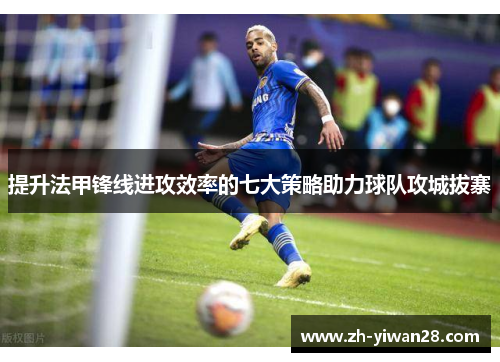 提升法甲锋线进攻效率的七大策略助力球队攻城拔寨 提升法甲锋线进攻效率的七大策略助力球队攻城拔寨