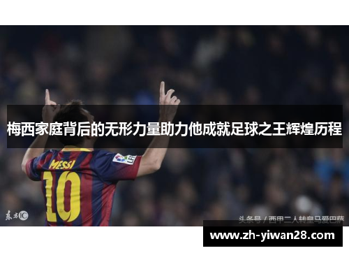 梅西家庭背后的无形力量助力他成就足球之王辉煌历程