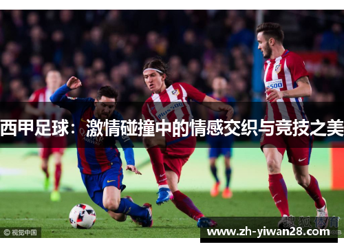 西甲足球:激情碰撞中的情感交织与竞技之美 西甲足球:激情碰撞中的情感交织与竞技之美