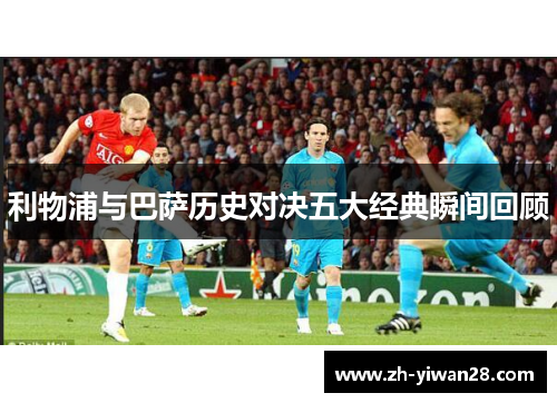 利物浦与巴萨历史对决五大经典瞬间回顾