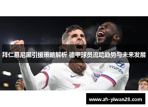 拜仁慕尼黑引援策略解析 德甲球员流动趋势与未来发展 拜仁慕尼黑引援策略解析 德甲球员流动趋势与未来发展