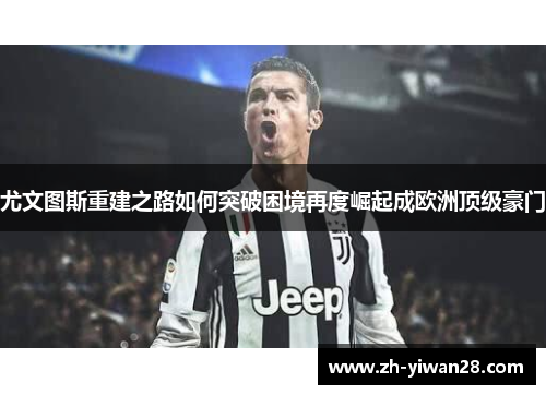 尤文图斯重建之路如何突破困境再度崛起成欧洲顶级豪门 尤文图斯重建之路如何突破困境再度崛起成欧洲顶级豪门