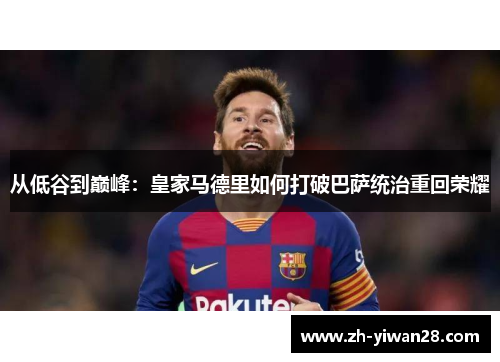 从低谷到巅峰:皇家马德里如何打破巴萨统治重回荣耀 从低谷到巅峰:皇家马德里如何打破巴萨统治重回荣耀