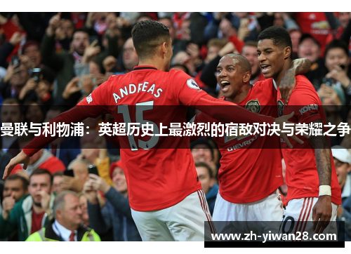 曼联与利物浦:英超历史上最激烈的宿敌对决与荣耀之争 曼联与利物浦:英超历史上最激烈的宿敌对决与荣耀之争