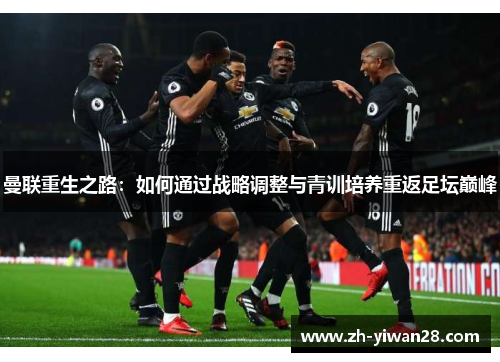 曼联重生之路:如何通过战略调整与青训培养重返足坛巅峰 曼联重生之路:如何通过战略调整与青训培养重返足坛巅峰