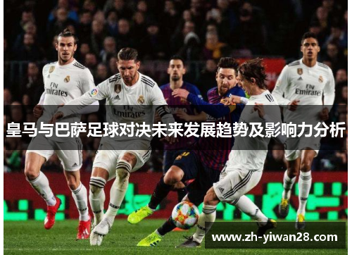 皇马与巴萨足球对决未来发展趋势及影响力分析 皇马与巴萨足球对决未来发展趋势及影响力分析