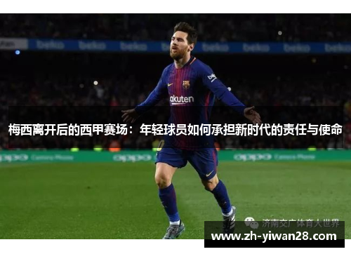 梅西离开后的西甲赛场:年轻球员如何承担新时代的责任与使命 梅西离开后的西甲赛场:年轻球员如何承担新时代的责任与使命