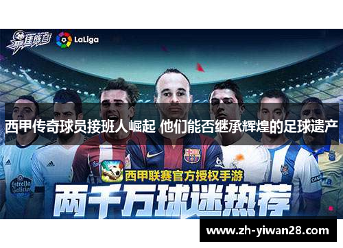 西甲传奇球员接班人崛起 他们能否继承辉煌的足球遗产 西甲传奇球员接班人崛起 他们能否继承辉煌的足球遗产