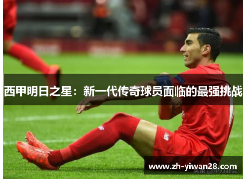 西甲明日之星:新一代传奇球员面临的最强挑战 西甲明日之星:新一代传奇球员面临的最强挑战