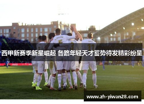 西甲新赛季新星崛起 各路年轻天才蓄势待发精彩纷呈