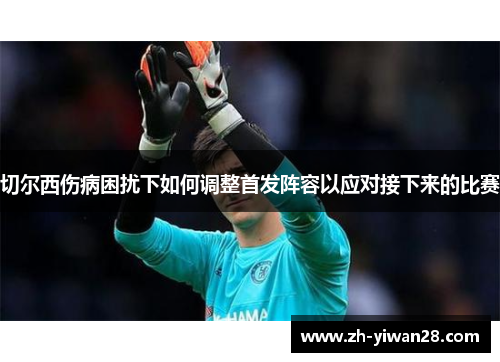 切尔西伤病困扰下如何调整首发阵容以应对接下来的比赛 切尔西伤病困扰下如何调整首发阵容以应对接下来的比赛
