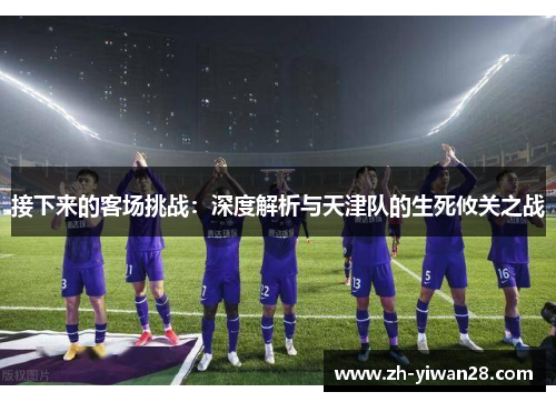 接下来的客场挑战:深度解析与天津队的生死攸关之战 接下来的客场挑战:深度解析与天津队的生死攸关之战