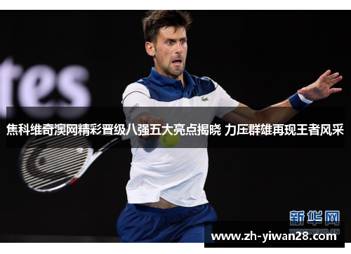 焦科维奇澳网精彩晋级八强五大亮点揭晓 力压群雄再现王者风采