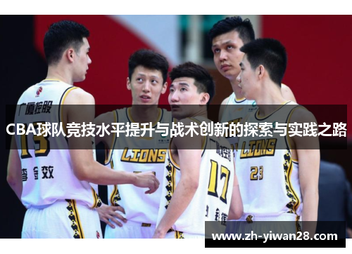 CBA球队竞技水平提升与战术创新的探索与实践之路 CBA球队竞技水平提升与战术创新的探索与实践之路