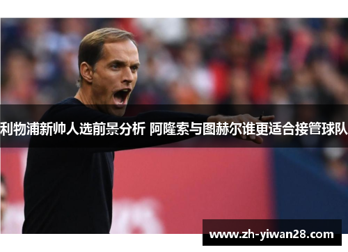 利物浦新帅人选前景分析 阿隆索与图赫尔谁更适合接管球队 利物浦新帅人选前景分析 阿隆索与图赫尔谁更适合接管球队