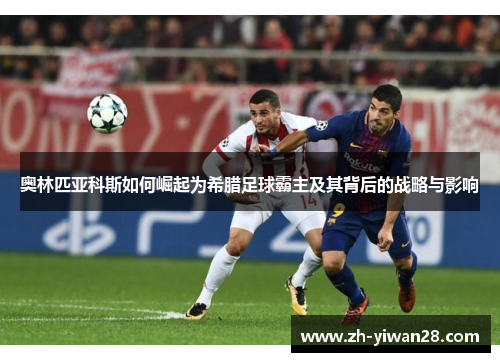 奥林匹亚科斯如何崛起为希腊足球霸主及其背后的战略与影响