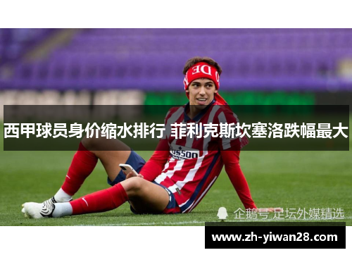 西甲球员身价缩水排行 菲利克斯坎塞洛跌幅最大