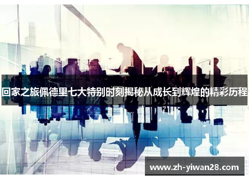回家之旅佩德里七大特别时刻揭秘从成长到辉煌的精彩历程 回家之旅佩德里七大特别时刻揭秘从成长到辉煌的精彩历程