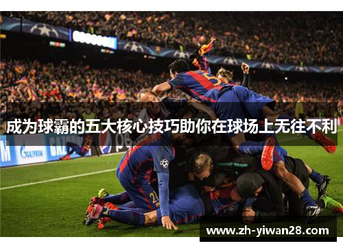 成为球霸的五大核心技巧助你在球场上无往不利 成为球霸的五大核心技巧助你在球场上无往不利