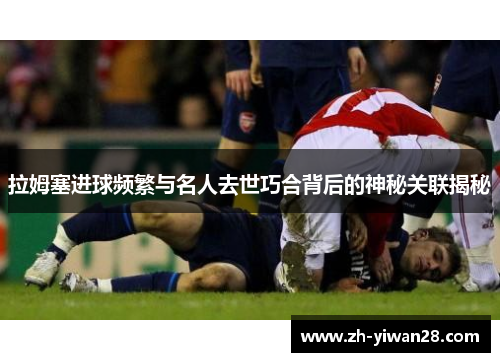 拉姆塞进球频繁与名人去世巧合背后的神秘关联揭秘 拉姆塞进球频繁与名人去世巧合背后的神秘关联揭秘