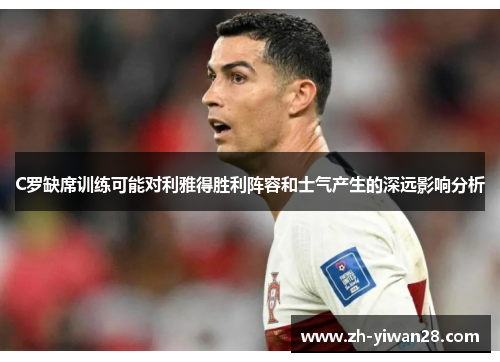 C罗缺席训练可能对利雅得胜利阵容和士气产生的深远影响分析