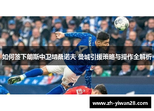 如何签下朗斯中卫胡桑诺夫 曼城引援策略与操作全解析 如何签下朗斯中卫胡桑诺夫 曼城引援策略与操作全解析