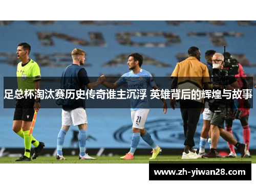 足总杯淘汰赛历史传奇谁主沉浮 英雄背后的辉煌与故事 足总杯淘汰赛历史传奇谁主沉浮 英雄背后的辉煌与故事