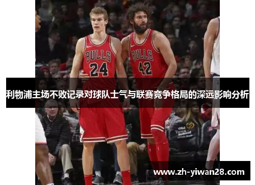 利物浦主场不败记录对球队士气与联赛竞争格局的深远影响分析 利物浦主场不败记录对球队士气与联赛竞争格局的深远影响分析