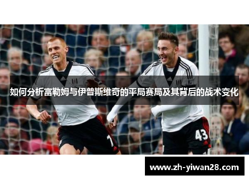 如何分析富勒姆与伊普斯维奇的平局赛局及其背后的战术变化 如何分析富勒姆与伊普斯维奇的平局赛局及其背后的战术变化