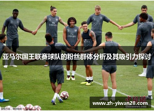 亚马尔国王联赛球队的粉丝群体分析及其吸引力探讨 亚马尔国王联赛球队的粉丝群体分析及其吸引力探讨