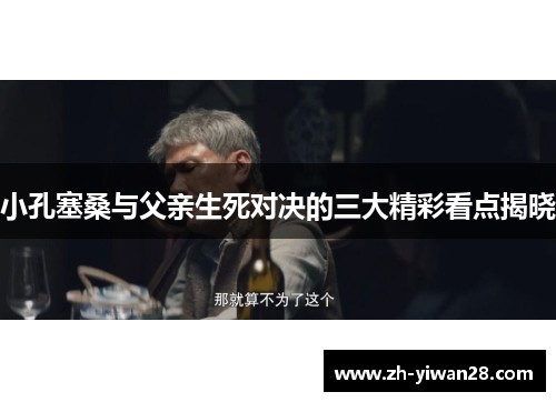 小孔塞桑与父亲生死对决的三大精彩看点揭晓