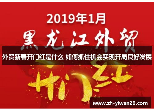 外贸新春开门红是什么 如何抓住机会实现开局良好发展 外贸新春开门红是什么 如何抓住机会实现开局良好发展