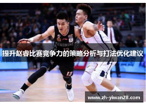 提升赵睿比赛竞争力的策略分析与打法优化建议 提升赵睿比赛竞争力的策略分析与打法优化建议