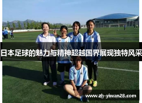 日本足球的魅力与精神超越国界展现独特风采 日本足球的魅力与精神超越国界展现独特风采