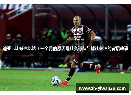 迪亚卡比缺席长达十一个月的原因是什么球队与球迷关注的背后故事