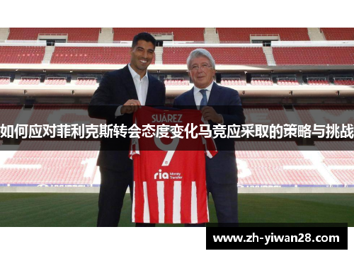 如何应对菲利克斯转会态度变化马竞应采取的策略与挑战 如何应对菲利克斯转会态度变化马竞应采取的策略与挑战