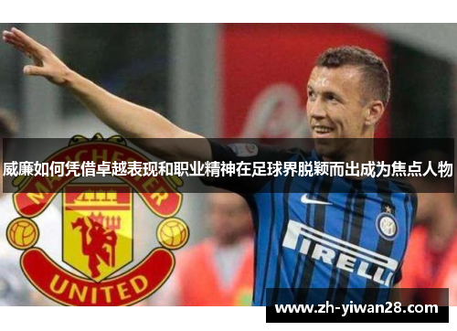 威廉如何凭借卓越表现和职业精神在足球界脱颖而出成为焦点人物