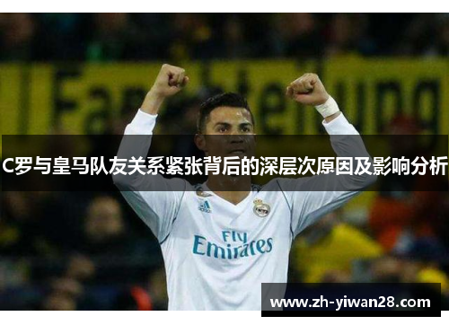 C罗与皇马队友关系紧张背后的深层次原因及影响分析