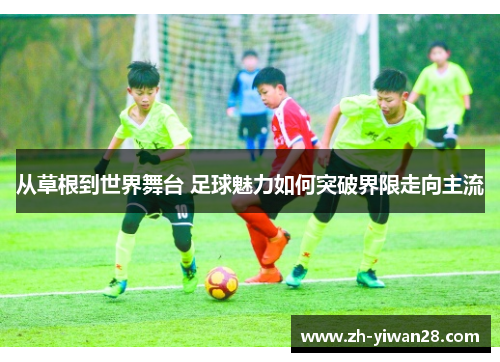 从草根到世界舞台 足球魅力如何突破界限走向主流