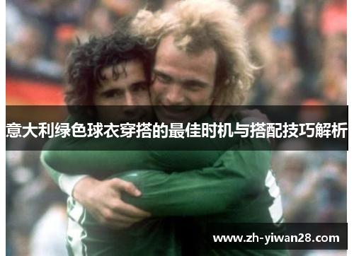 意大利绿色球衣穿搭的最佳时机与搭配技巧解析 意大利绿色球衣穿搭的最佳时机与搭配技巧解析