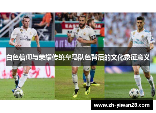 白色信仰与荣耀传统皇马队色背后的文化象征意义 白色信仰与荣耀传统皇马队色背后的文化象征意义