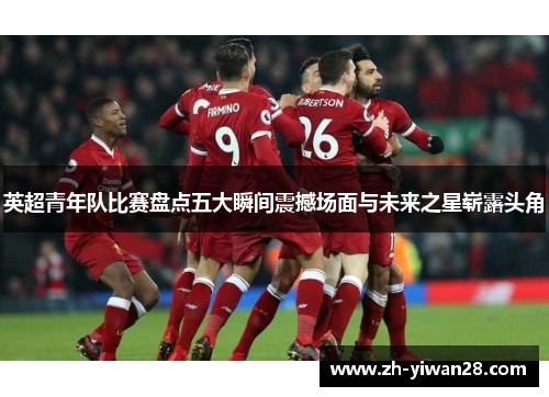 英超青年队比赛盘点五大瞬间震撼场面与未来之星崭露头角 英超青年队比赛盘点五大瞬间震撼场面与未来之星崭露头角