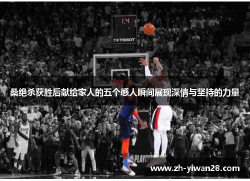 桑绝杀获胜后献给家人的五个感人瞬间展现深情与坚持的力量