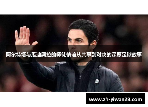 阿尔特塔与瓜迪奥拉的师徒情谊从共事到对决的深厚足球故事