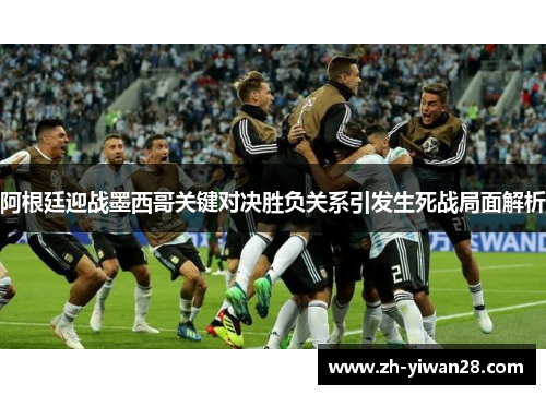 阿根廷迎战墨西哥关键对决胜负关系引发生死战局面解析 阿根廷迎战墨西哥关键对决胜负关系引发生死战局面解析