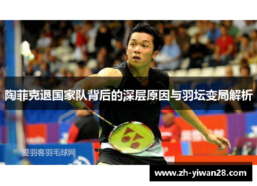 陶菲克退国家队背后的深层原因与羽坛变局解析 陶菲克退国家队背后的深层原因与羽坛变局解析