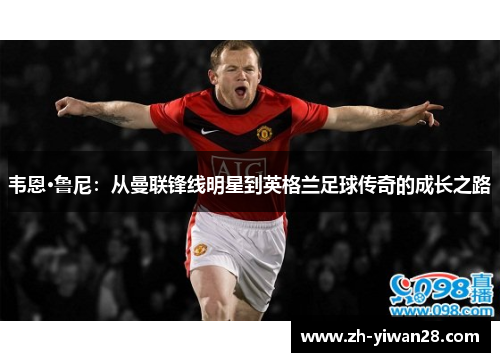 韦恩·鲁尼：从曼联锋线明星到英格兰足球传奇的成长之路